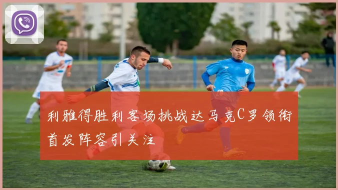 利雅得胜利客场挑战达马克C罗领衔首发阵容引关注