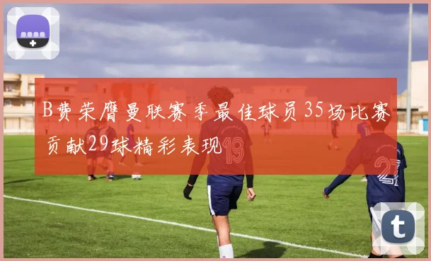 B费荣膺曼联赛季最佳球员35场比赛贡献29球精彩表现