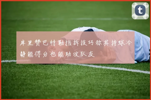 库里赞巴特勒挡拆技巧称其持球冷静能得分也能助攻队友