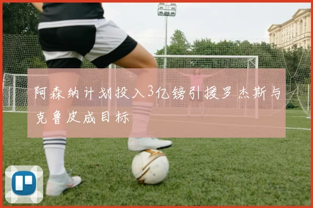 阿森纳计划投入3亿镑引援罗杰斯与克鲁皮成目标
