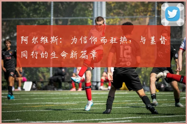 阿尔维斯：为信仰而狂热，与基督同行的生命新篇章