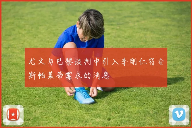 尤文与巴黎谈判中引入李刚仁符合斯帕莱蒂需求的消息