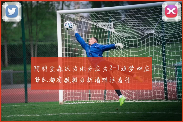 阿特金森认为比分应为2-1追梦回应每队都有数据分析请理性看待