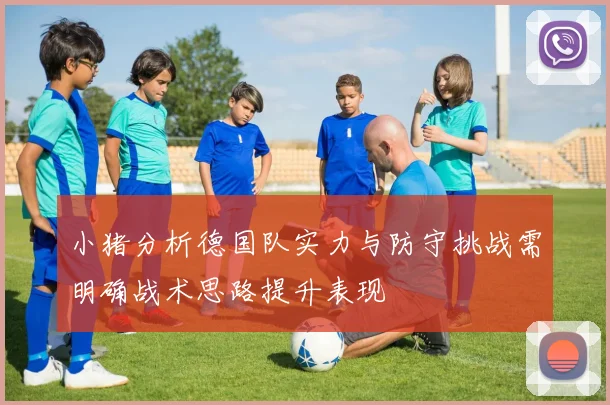 小猪分析德国队实力与防守挑战需明确战术思路提升表现