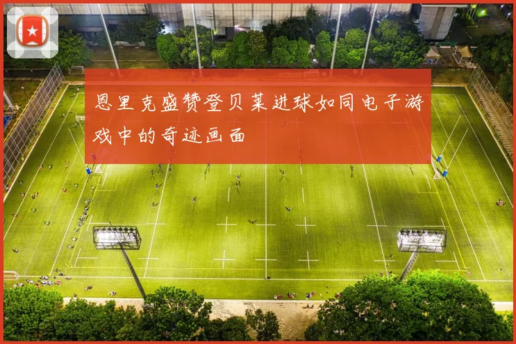 恩里克盛赞登贝莱进球如同电子游戏中的奇迹画面