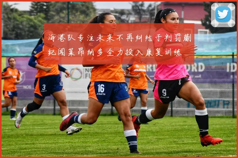 海港队专注未来不再纠结于判罚蒯纪闻莱昂纳多全力投入康复训练