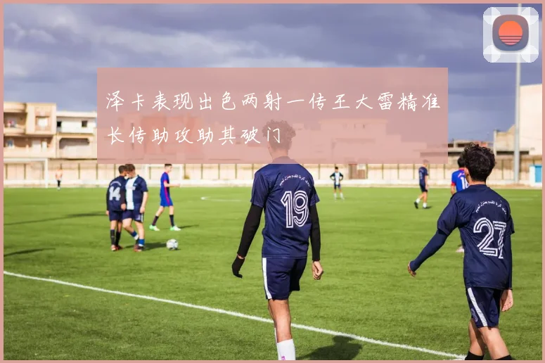 泽卡表现出色两射一传王大雷精准长传助攻助其破门