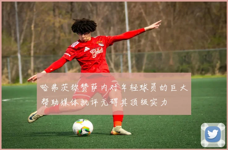 哈弗茨称赞萨内对年轻球员的巨大帮助媒体批评无碍其顶级实力