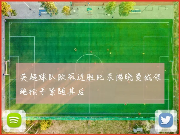 英超球队欧冠连胜纪录揭晓曼城领跑枪手紧随其后