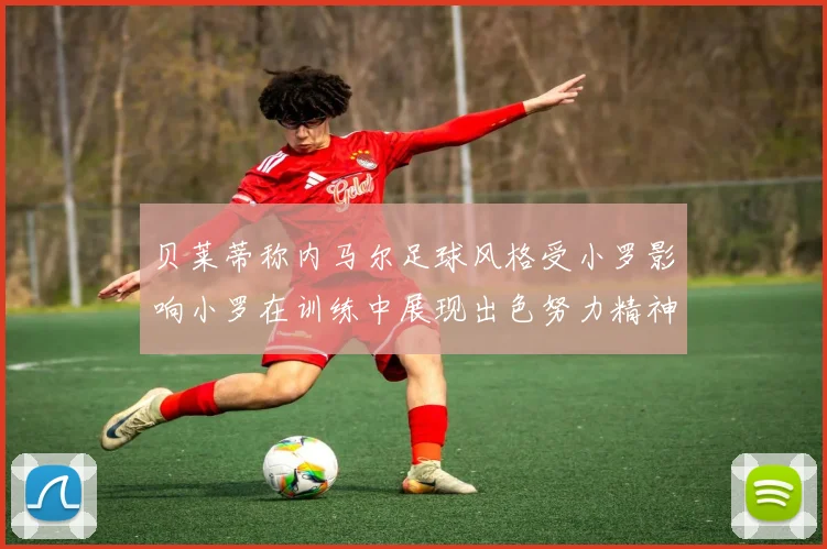 贝莱蒂称内马尔足球风格受小罗影响小罗在训练中展现出色努力精神