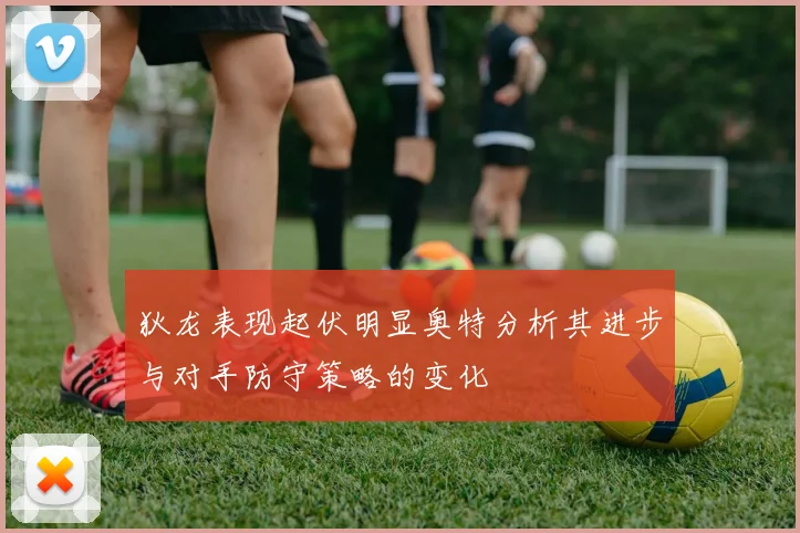 狄龙表现起伏明显奥特分析其进步与对手防守策略的变化