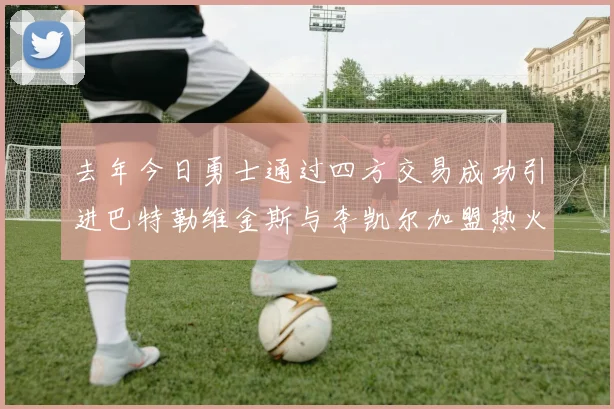 去年今日勇士通过四方交易成功引进巴特勒维金斯与李凯尔加盟热火队
