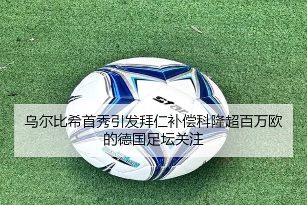 乌尔比希首秀引发拜仁补偿科隆超百万欧的德国足坛关注